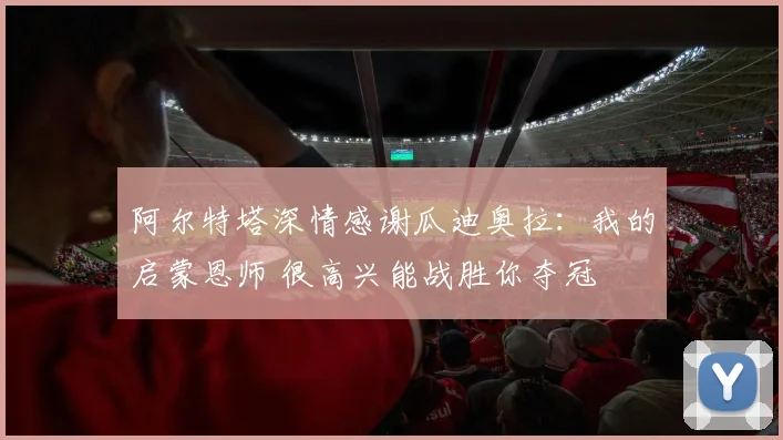 阿尔特塔深情感谢瓜迪奥拉：我的启蒙恩师 很高兴能战胜你夺冠