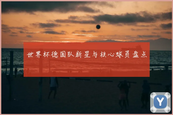 世界杯德国队新星与核心球员盘点