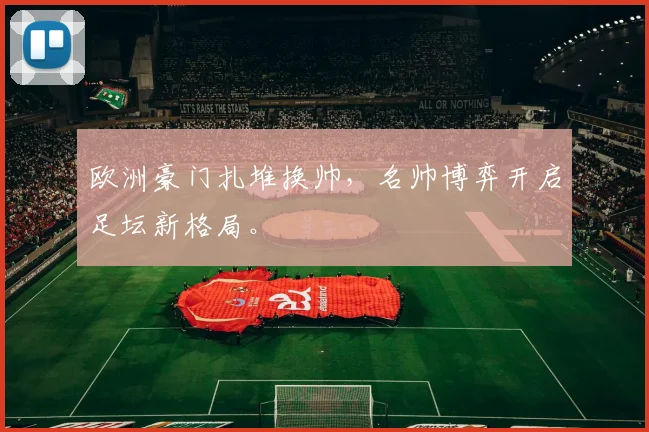 欧洲豪门扎堆换帅,名帅博弈开启足坛新格局。