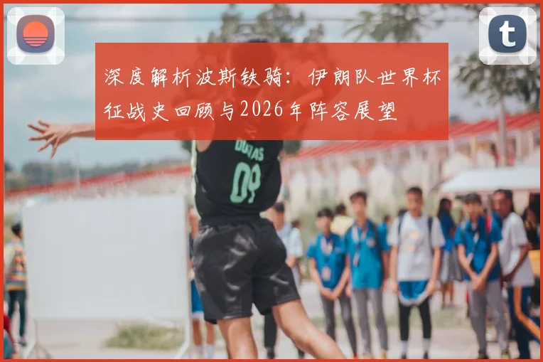 深度解析波斯铁骑：伊朗队世界杯征战史回顾与2026年阵容展望