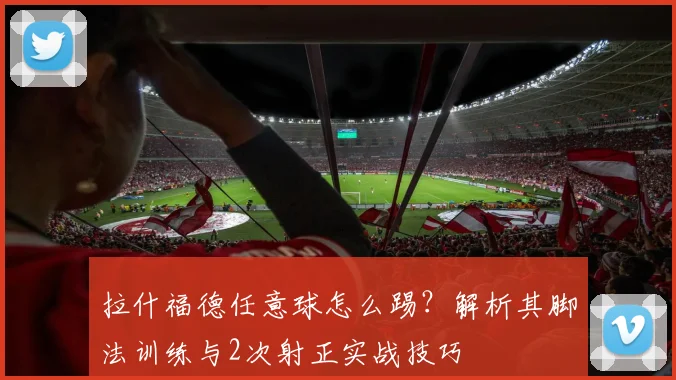 拉什福德任意球怎么踢？解析其脚法训练与2次射正实战技巧