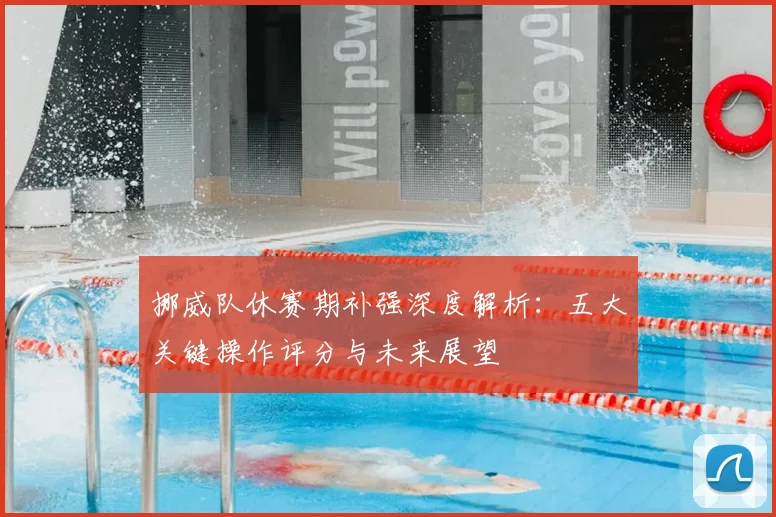 挪威队休赛期补强深度解析:五大关键操作评分与未来展望