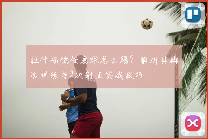 拉什福德任意球怎么踢?解析其脚法训练与2次射正实战技巧