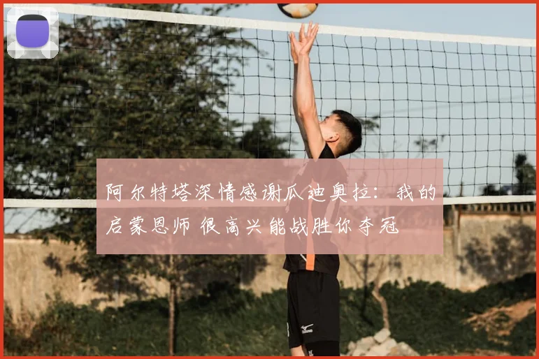 阿尔特塔深情感谢瓜迪奥拉:我的启蒙恩师 很高兴能战胜你夺冠