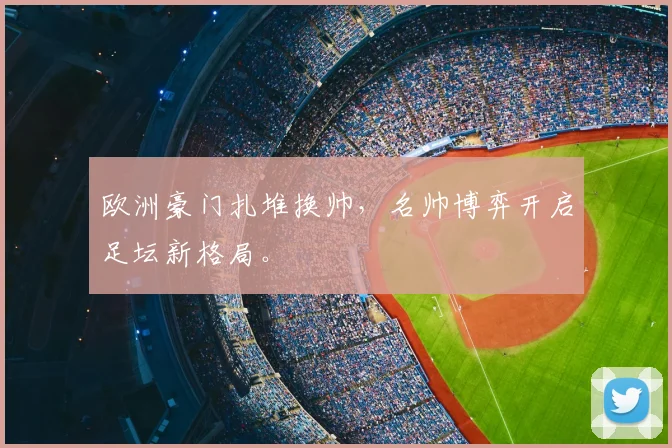 欧洲豪门扎堆换帅，名帅博弈开启足坛新格局。
