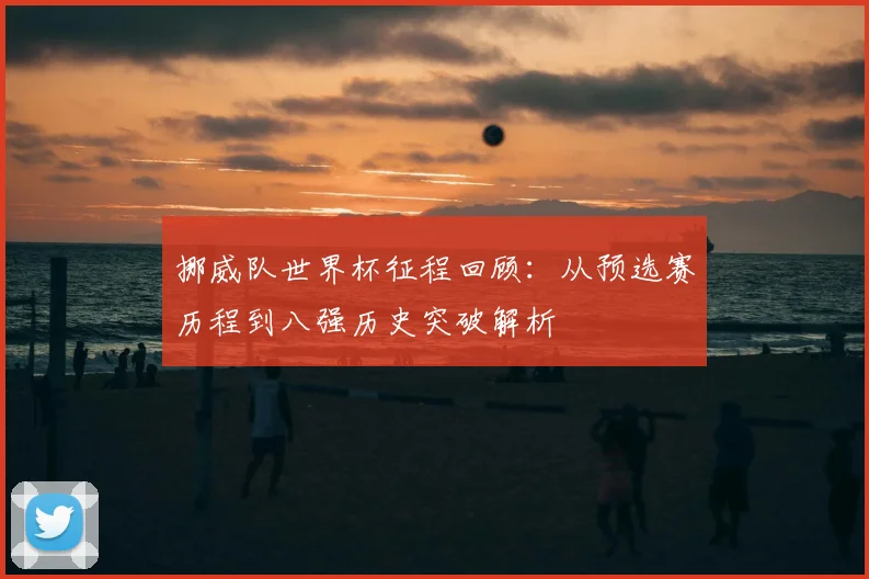 挪威队世界杯征程回顾：从预选赛历程到八强历史突破解析