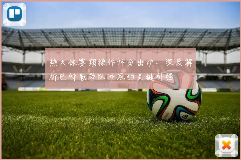 热火休赛期操作评分出炉,深度解析巴特勒带队冲冠的关键补强